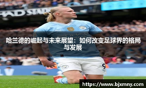 哈兰德的崛起与未来展望:如何改变足球界的格局与发展